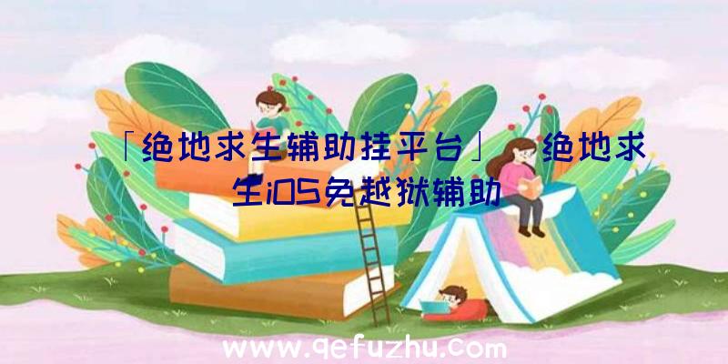 「绝地求生辅助挂平台」|绝地求生iOS免越狱辅助